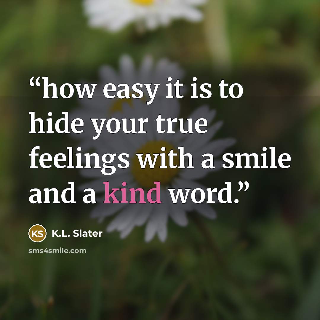 “how easy it is to hide your true feelings with a smile and a kind word.” quote by K.L. Slater