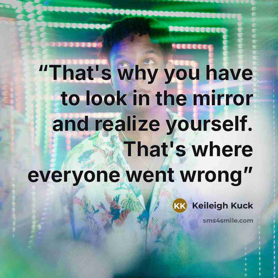 “That's why you have to look in the mirror and realize yourself. That's where everyone went wrong” quote by Keileigh Kuck