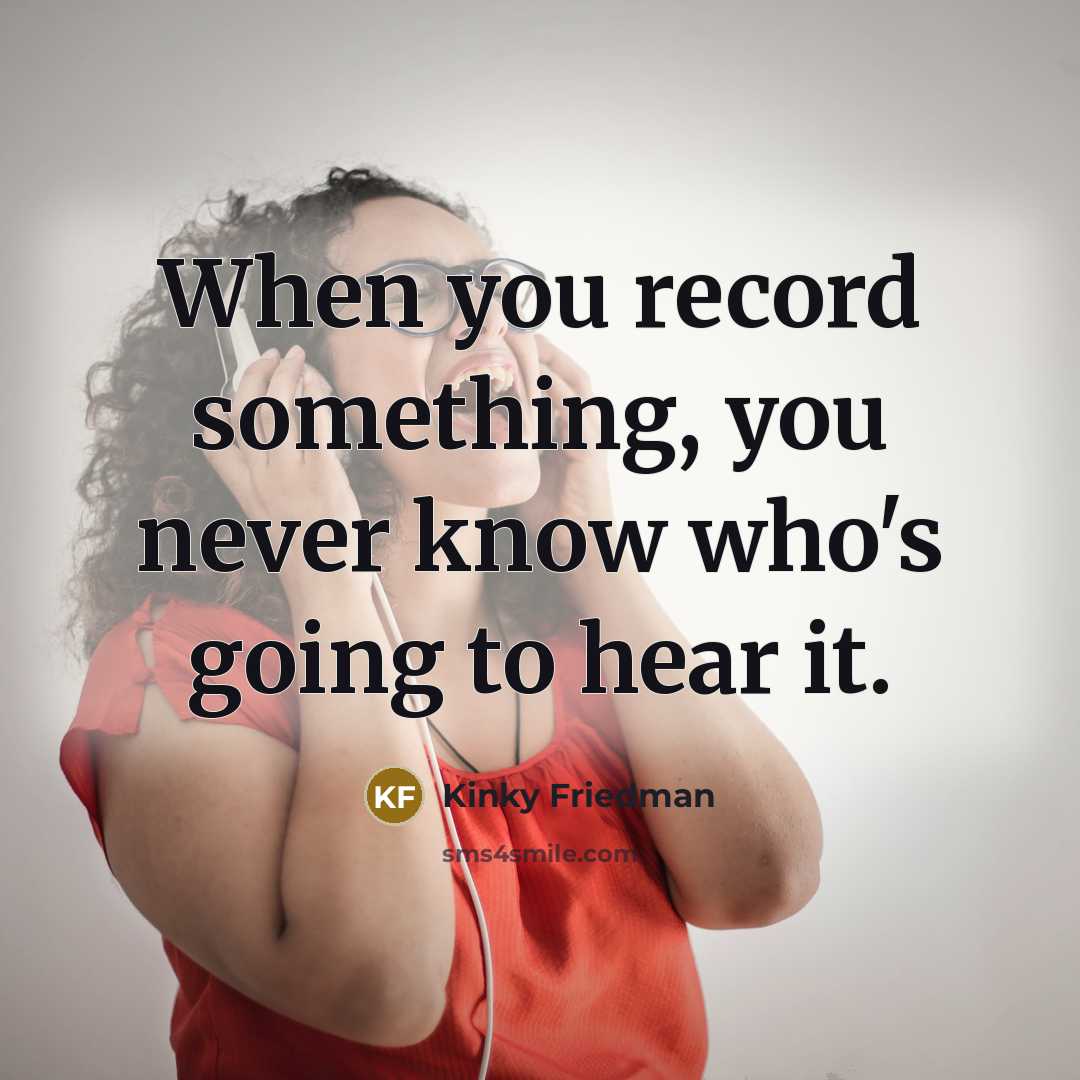 “When you record something, you never know who's going to hear it.” quote by Kinky Friedman