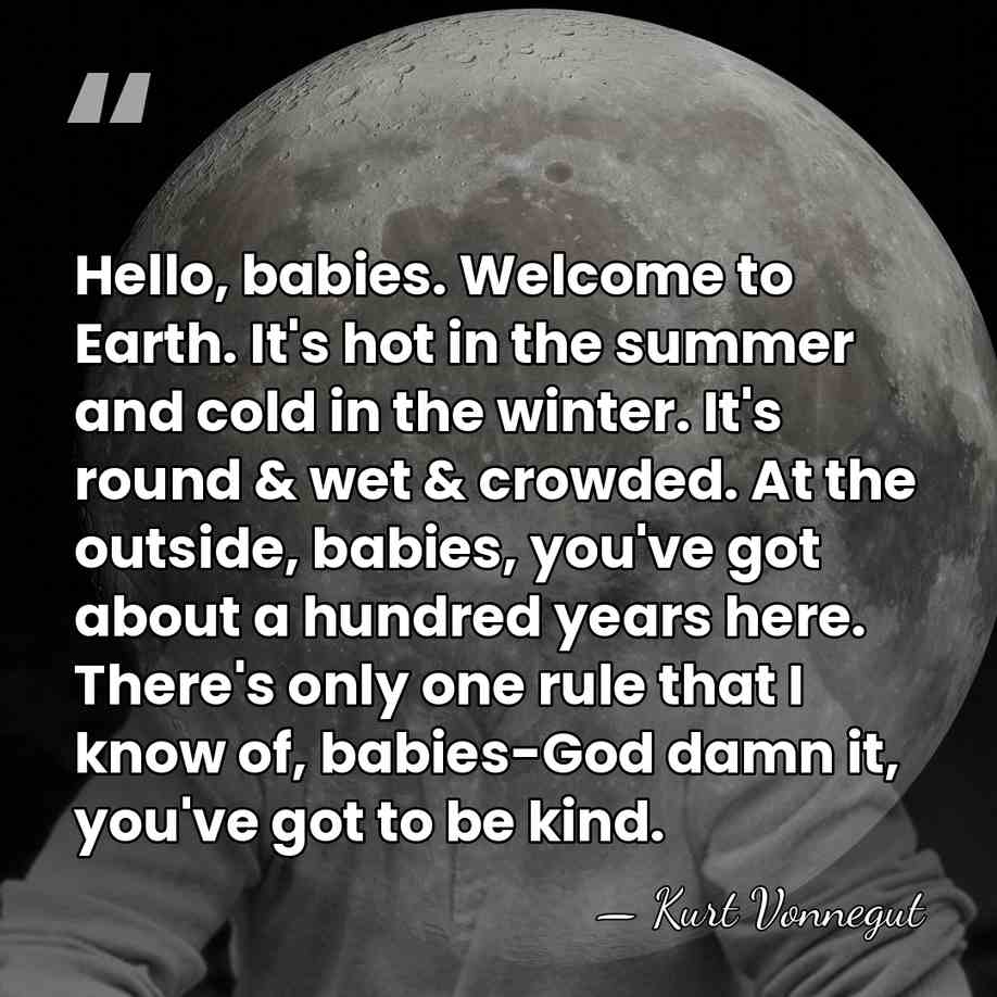 Hello, babies. Welcome to Earth. It's hot in the summer and cold&hellip; - Kurt Vonnegut