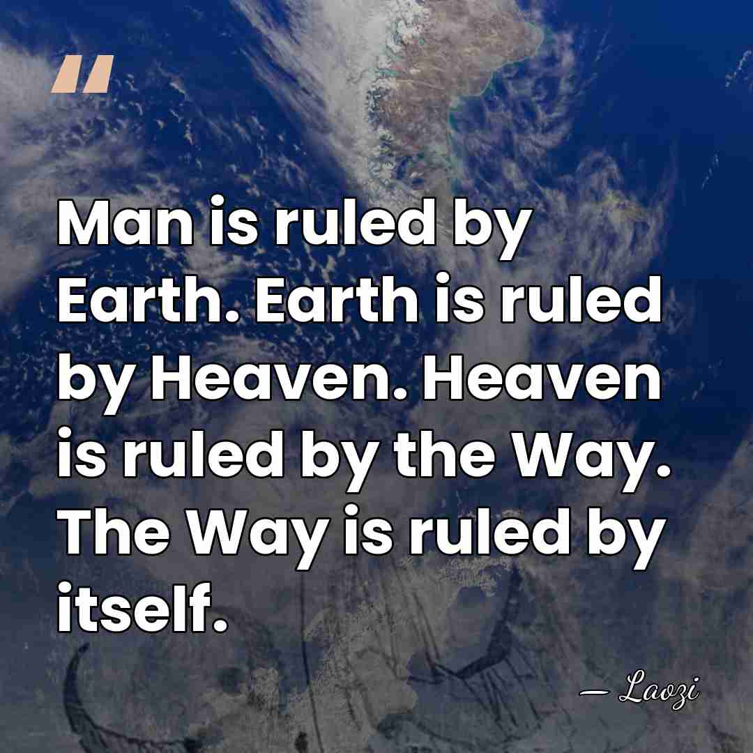 Man is ruled by Earth. Earth is ruled by Heaven. Heaven is&hellip; - Laozi