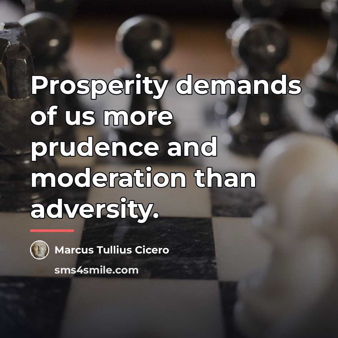 “Prosperity demands of us more prudence and moderation than adversity.…” quote by Marcus Tullius Cicero