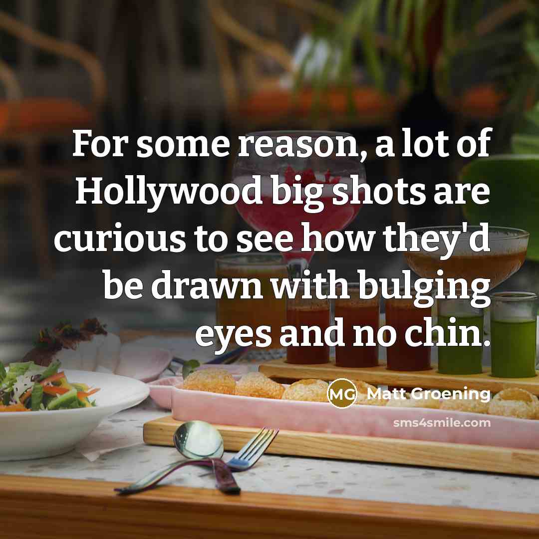 “For some reason, a lot of Hollywood big shots are curious to see how they'd be drawn with bulging eyes and no chin.” quote by Matt Groening
