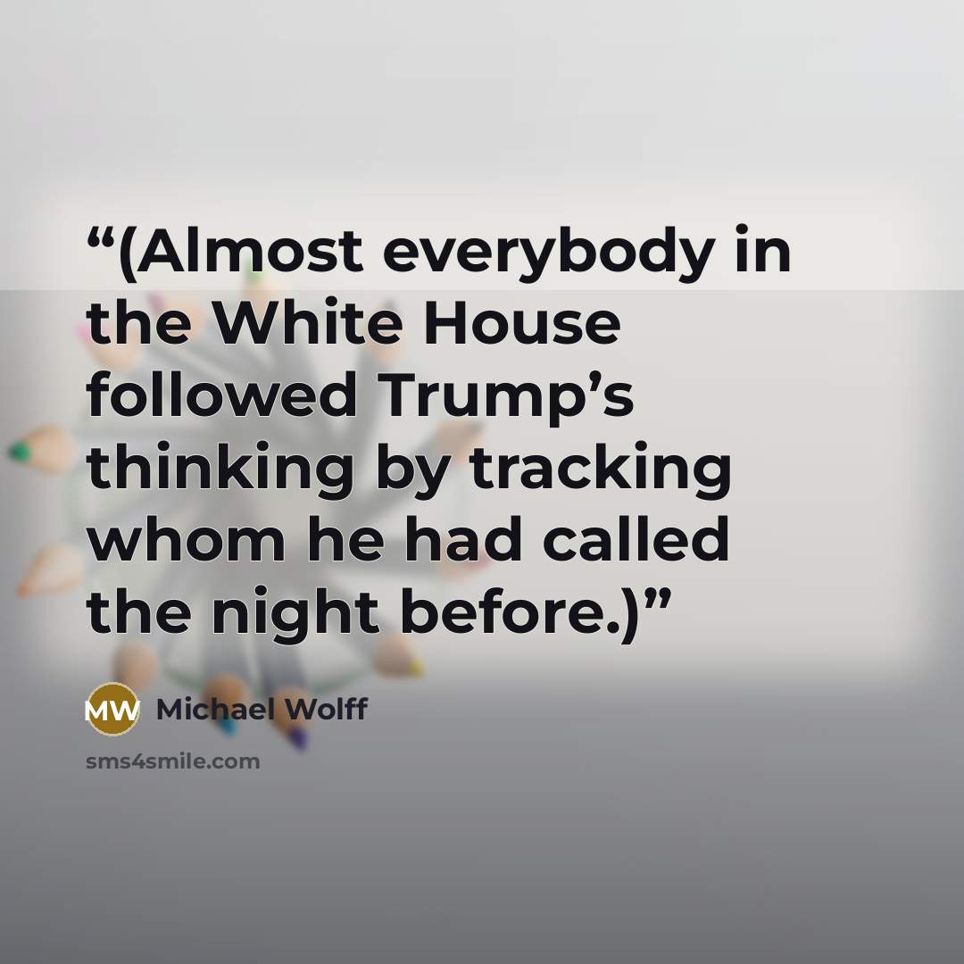 “(Almost everybody in the White House followed Trump’s thinking by tracking whom he had called the night before.)” quote by Michael Wolff
