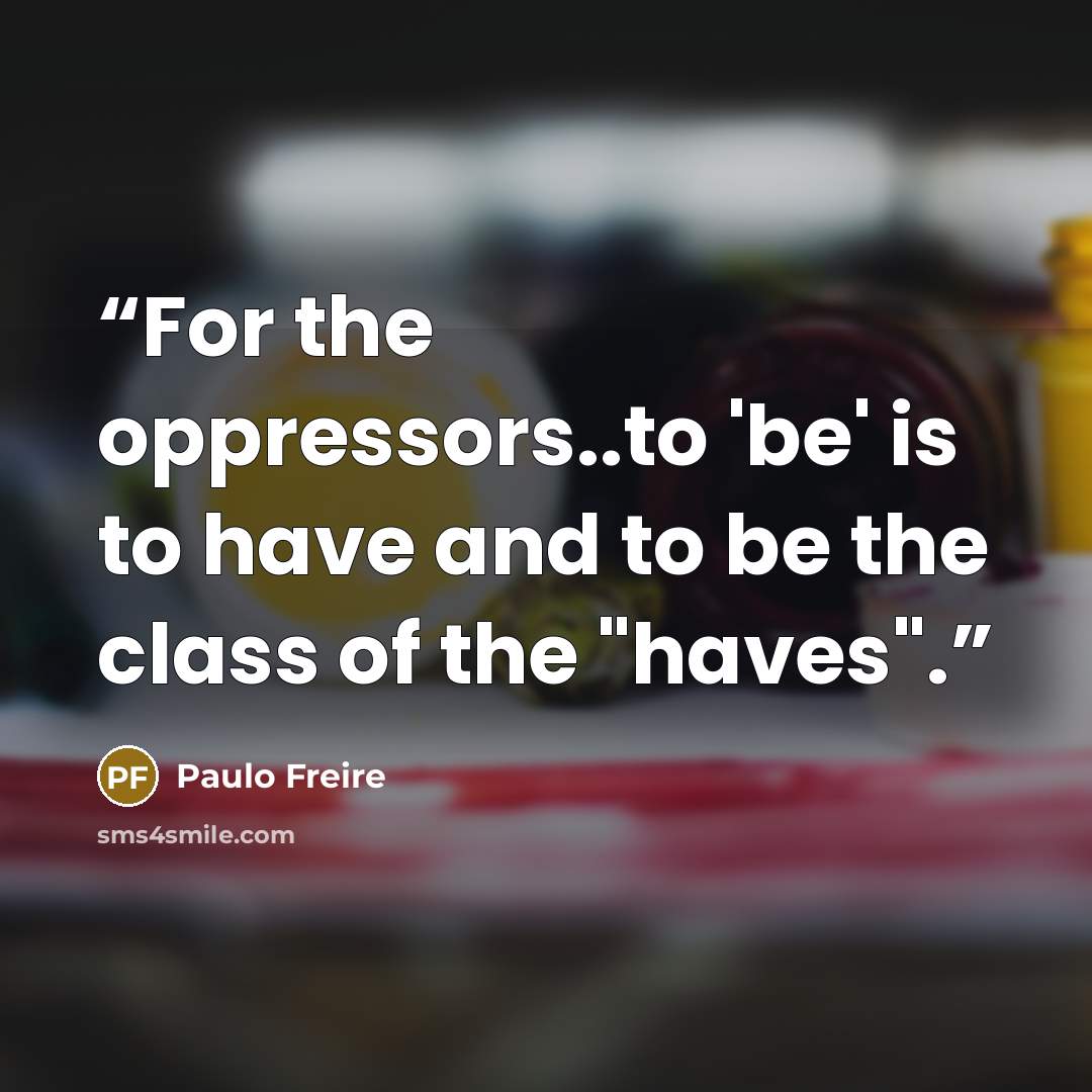 “For the oppressors..to 'be' is to have and to be the class of the "haves".” quote by Paulo Freire