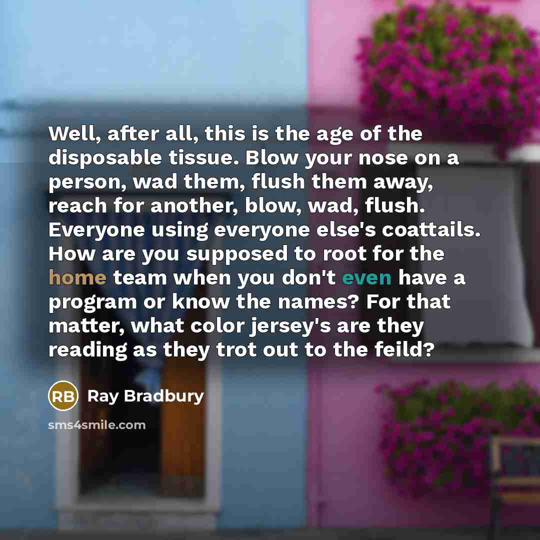 “Well, after all, this is the age of the disposable…” quote by Ray Bradbury