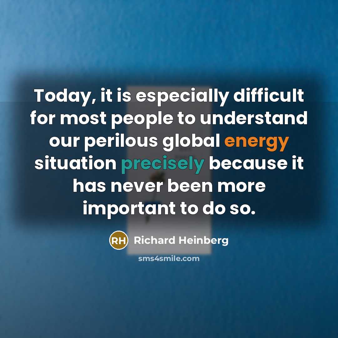 “Today, it is especially difficult for most people to understand our perilous global energy situation precisely because it has never been more important to do so.” quote by Richard Heinberg