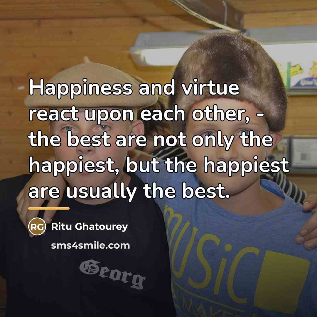 “Happiness and virtue react upon each other, - the best…” quote by Ritu Ghatourey