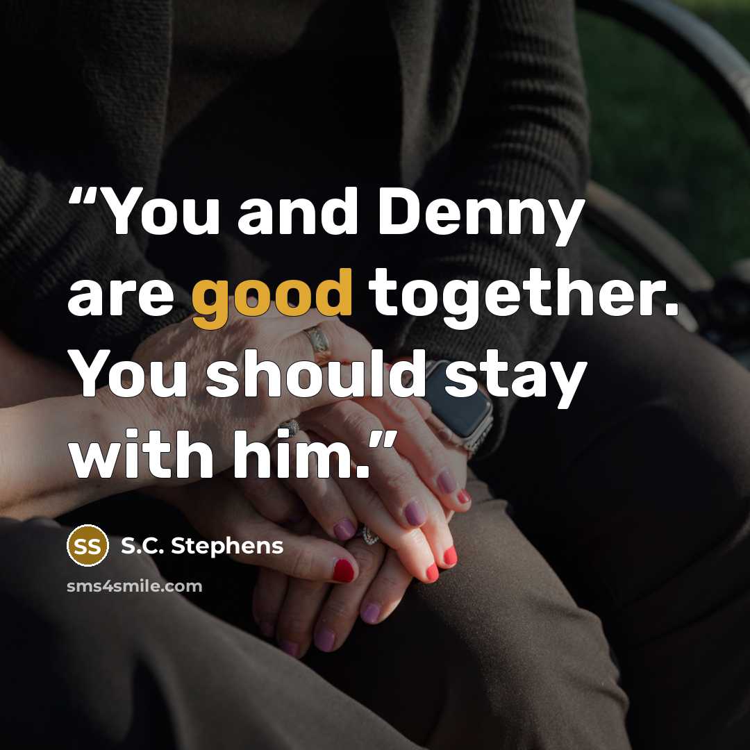 “You and Denny are good together. You should stay with him.” quote by S.C. Stephens
