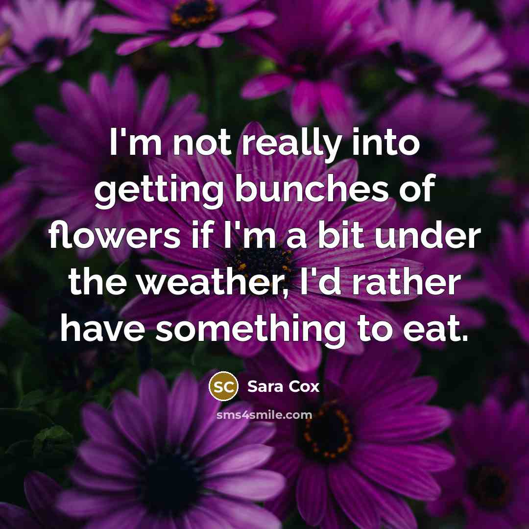 “I'm not really into getting bunches of flowers if I'm…” quote by Sara Cox