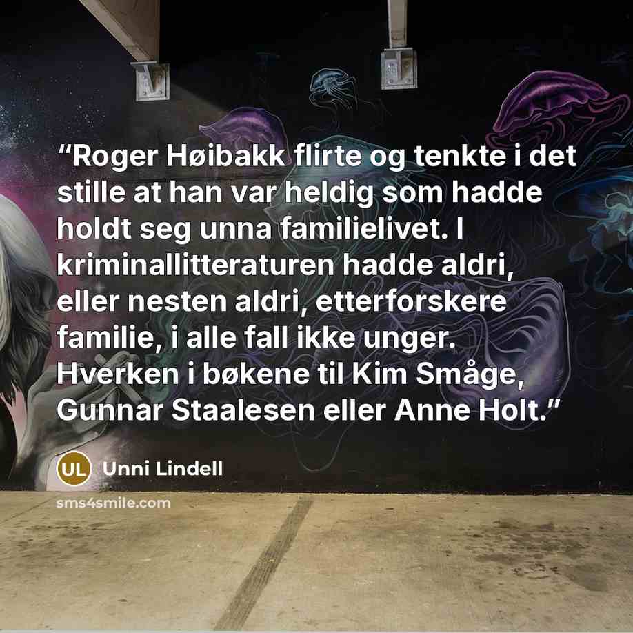 “Roger Høibakk flirte og tenkte i det stille at han var heldig som hadde holdt seg unna familielivet. I kriminallitteraturen hadde aldri, eller nesten aldri, etterforskere familie, i alle fall ikke unger. Hverken i bøkene til Kim Småge, Gunnar Staalesen eller Anne Holt.” quote by Unni Lindell