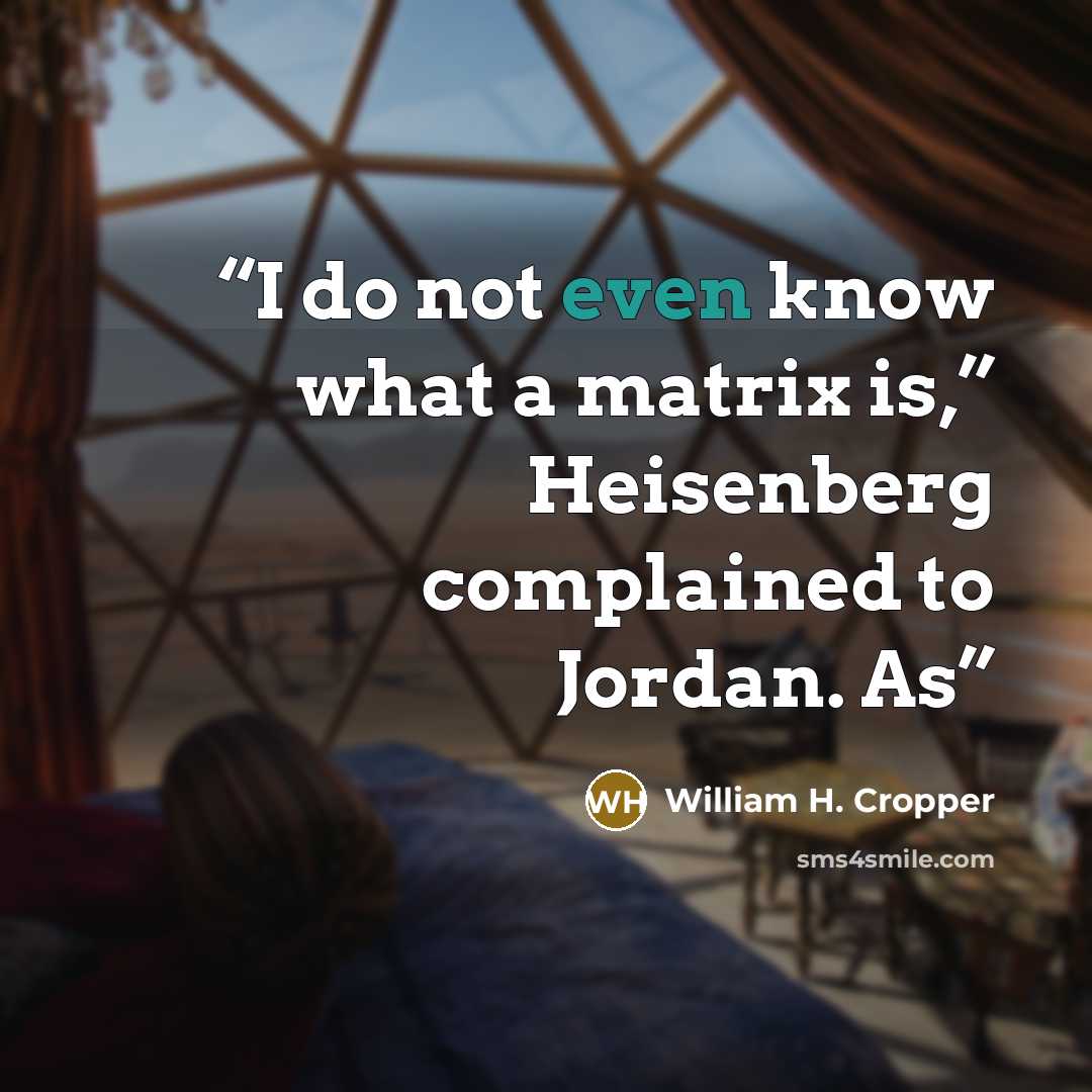 “I do not even know what a matrix is,” Heisenberg complained to Jordan. As” quote by William H. Cropper