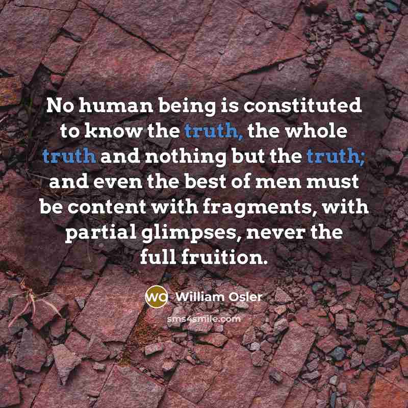 “No human being is constituted to know the truth, the…” quote by William Osler
