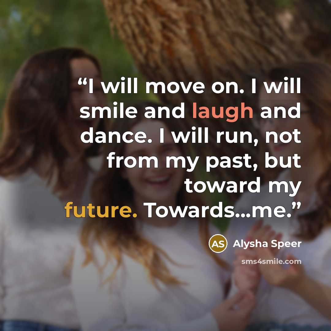 “I will move on. I will smile and laugh and dance. I will run, not from my past, but toward my future. Towards...me.” quote by Alysha Speer