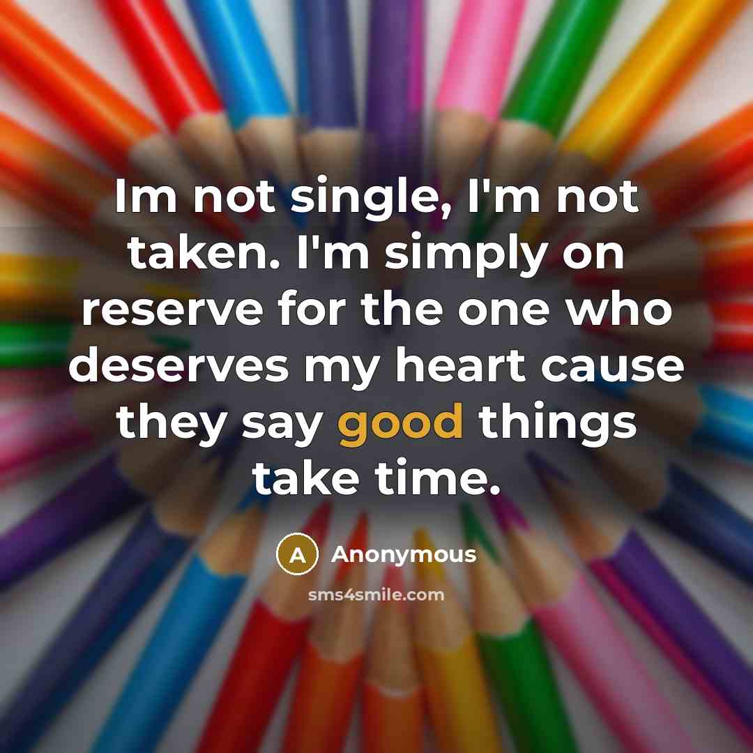 “Im not single, I'm not taken. I'm simply on reserve for the one who deserves my heart cause they say good things take time.” quote by Anonymous