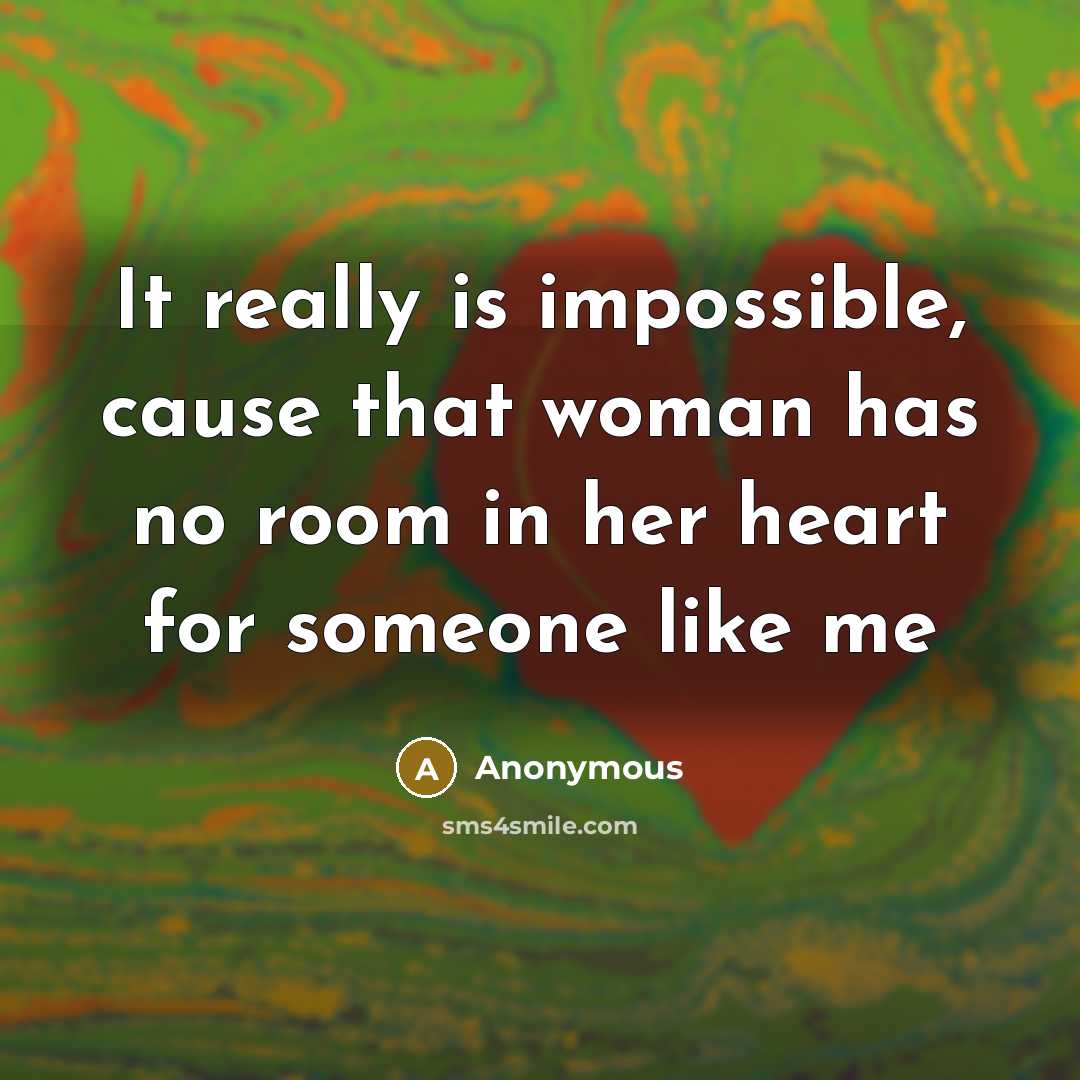 “It really is impossible, cause that woman has no room in her heart for someone like me” quote by Anonymous
