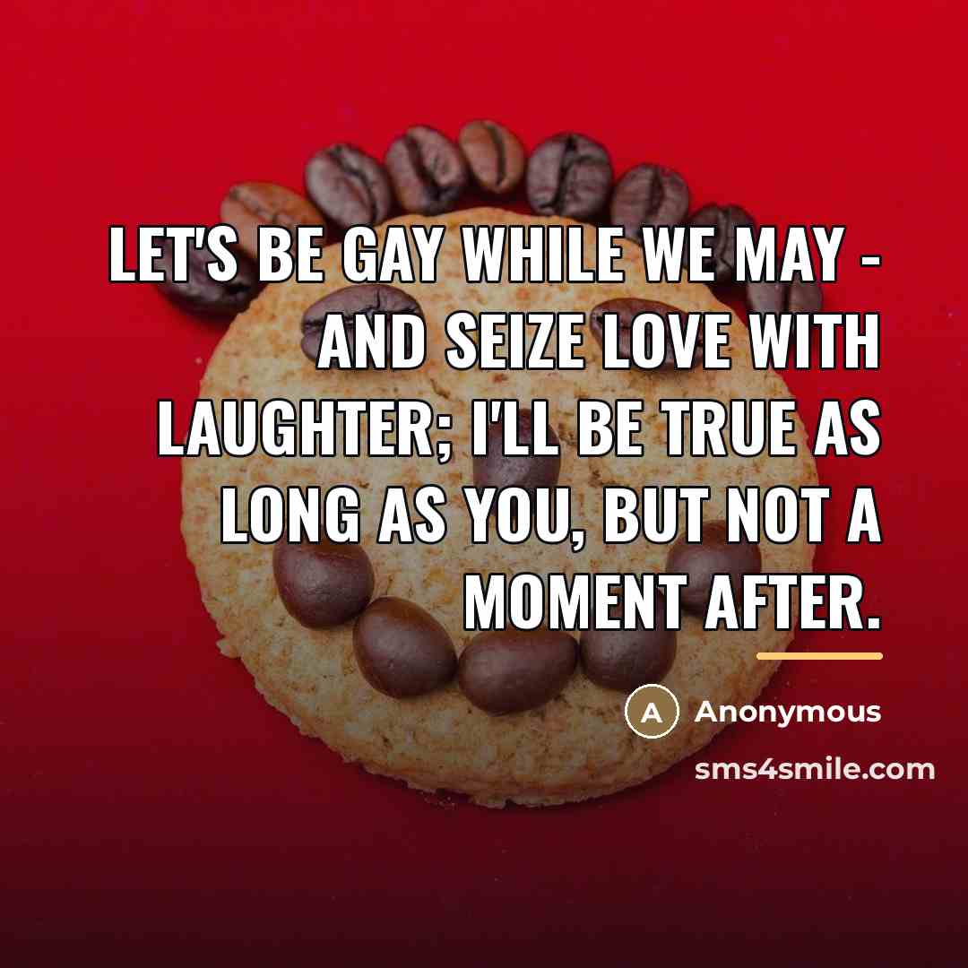 “Let's be gay while we may - And seize love…” quote by Anonymous