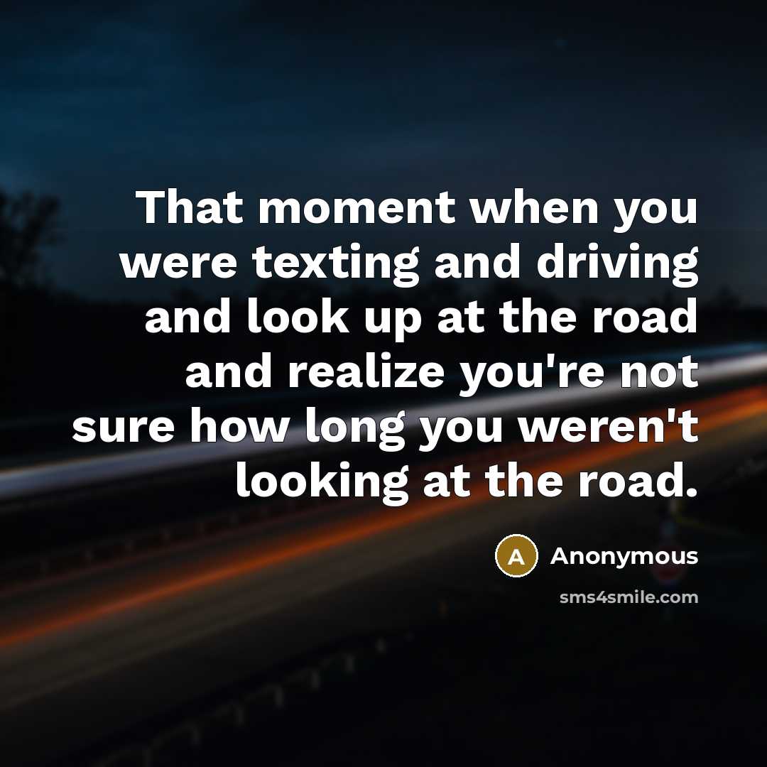 “That moment when you were texting and driving and look up at the road and realize you're not sure how long you weren't looking at the road.” quote by Anonymous