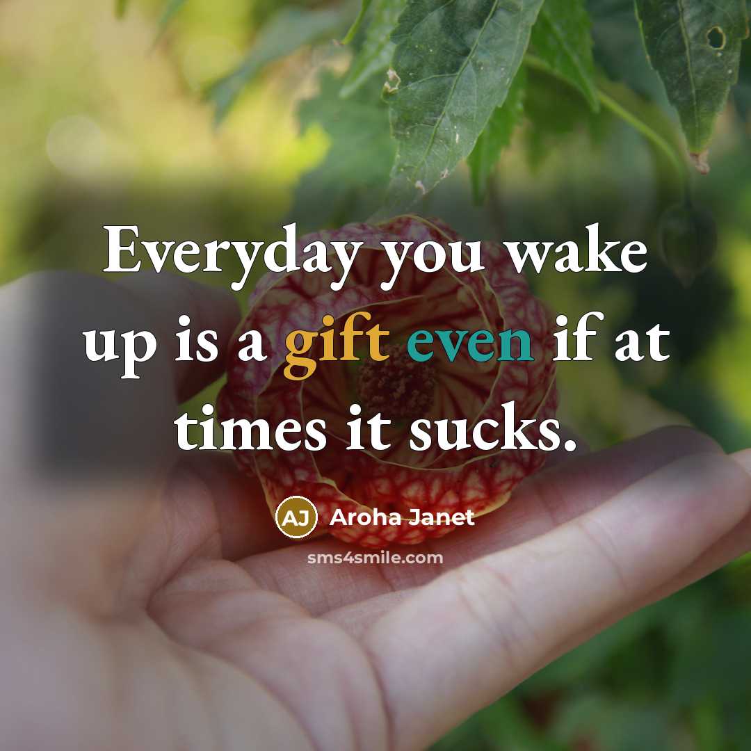 “Everyday you wake up is a gift even if at times it sucks.” quote by Aroha Janet