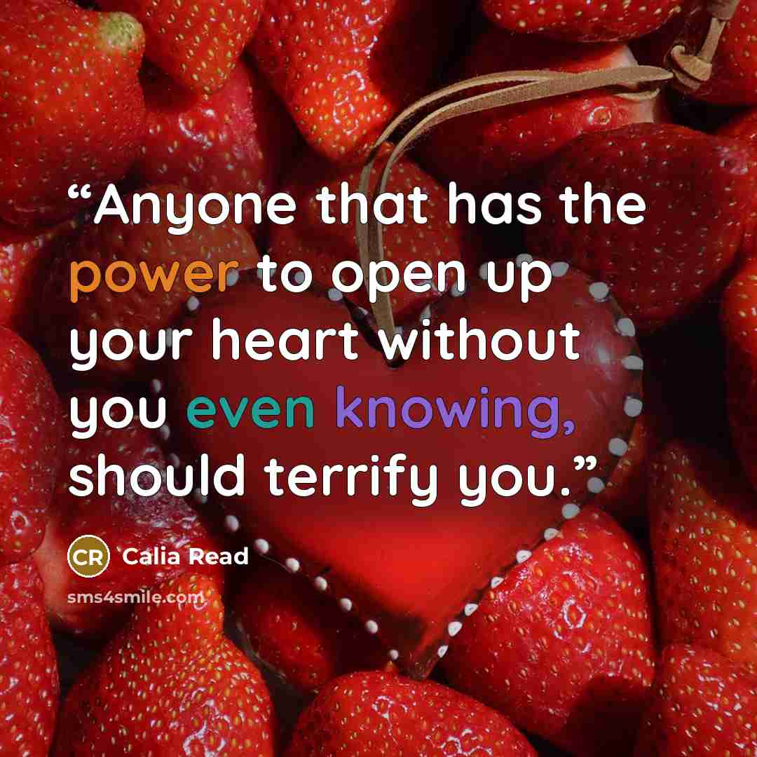 “Anyone that has the power to open up your heart without you even knowing, should terrify you.” quote by Calia Read