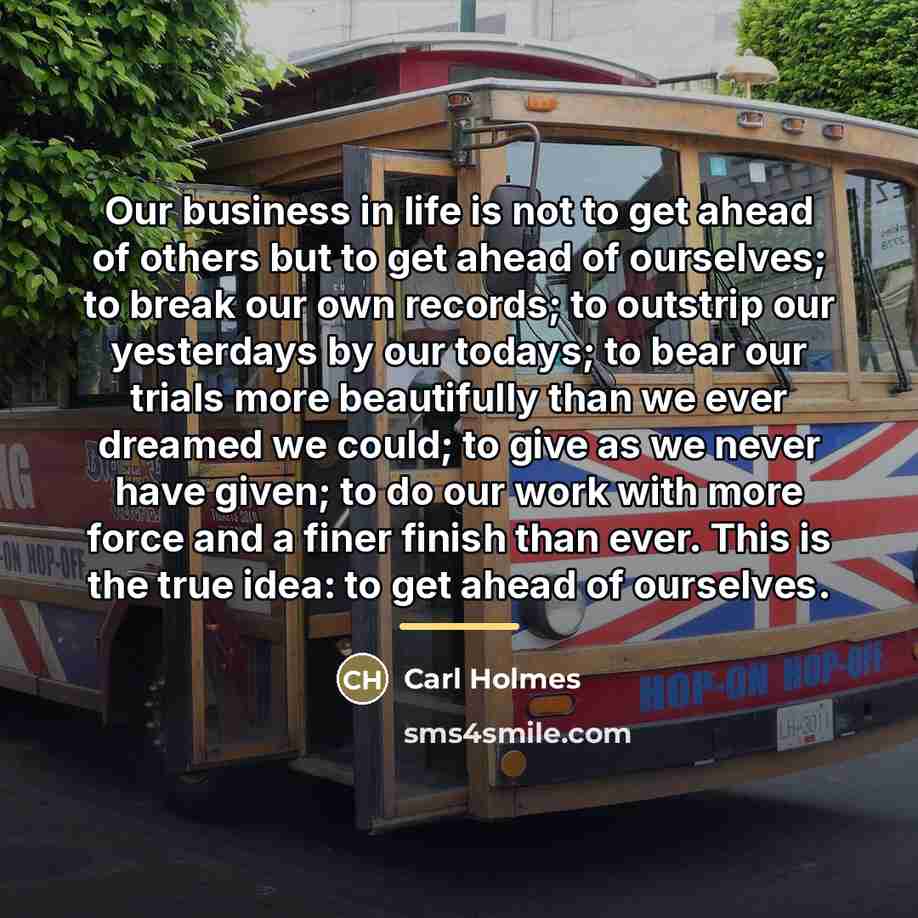 “Our business in life is not to get ahead of…” quote by Carl Holmes