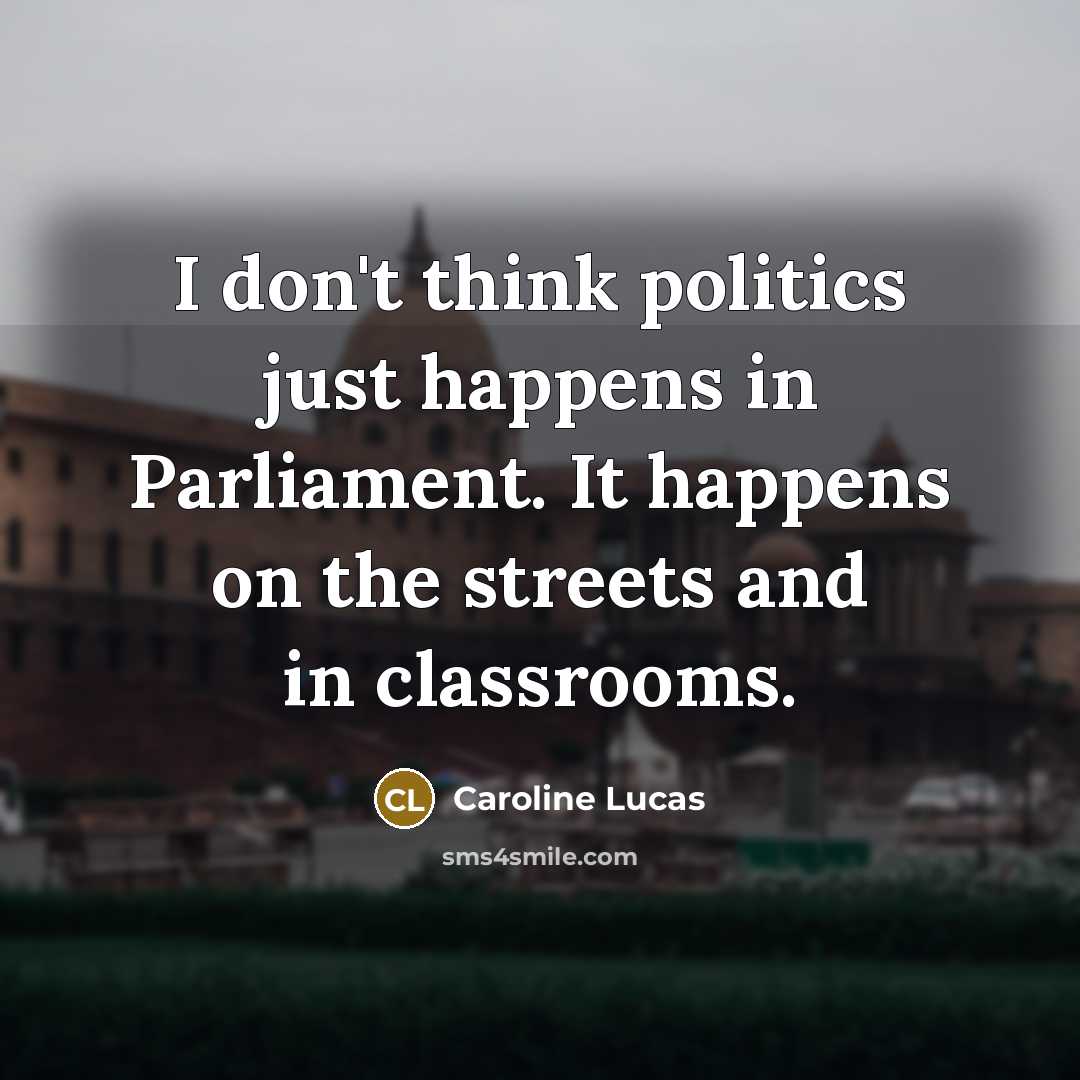 “I don't think politics just happens in Parliament. It happens…” quote by Caroline Lucas