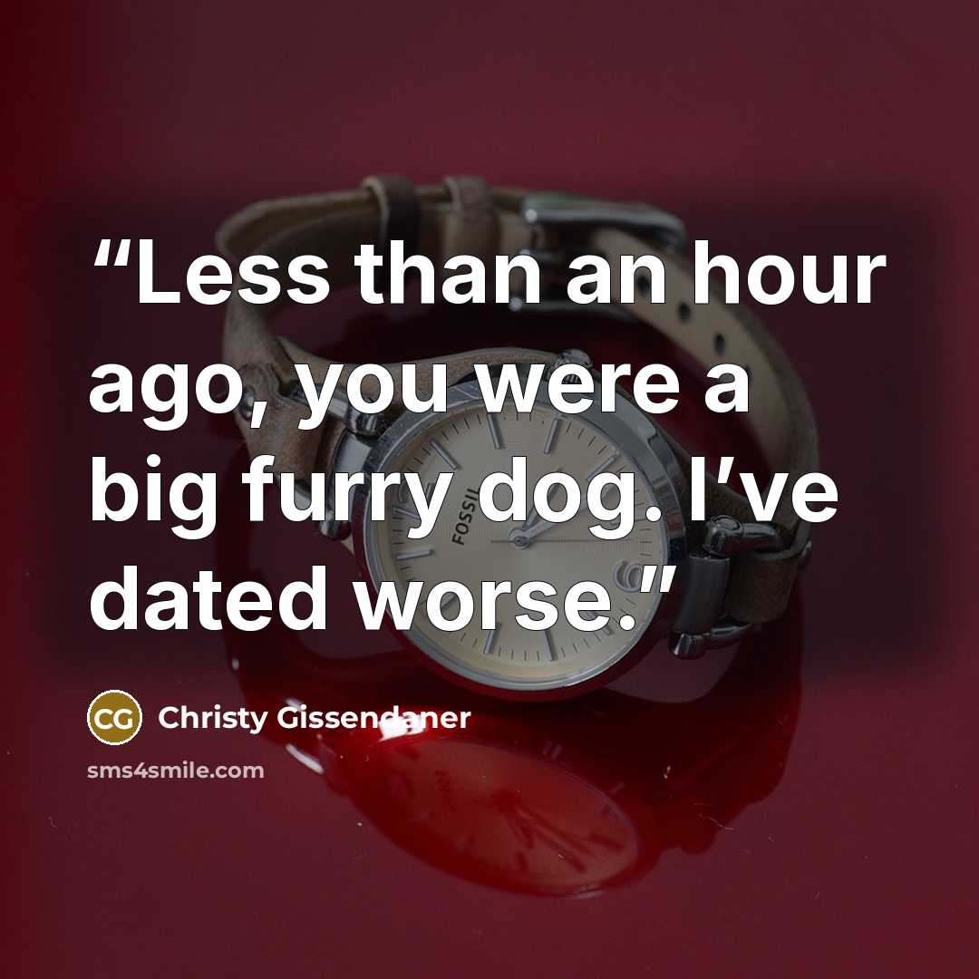 “Less than an hour ago, you were a big furry dog. I’ve dated worse.” quote by Christy Gissendaner