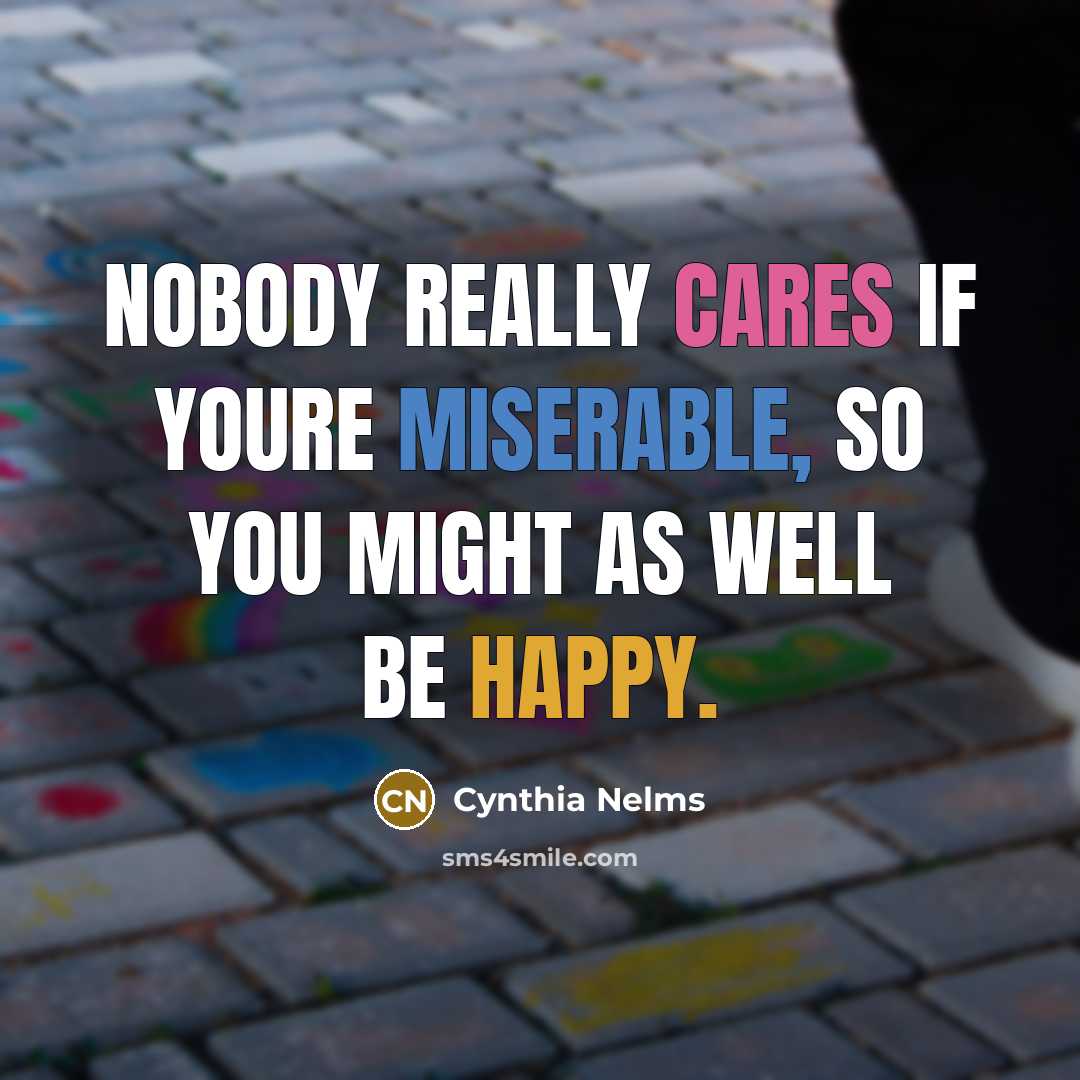 “Nobody really cares if youre miserable, so you might as well be happy.” quote by Cynthia Nelms