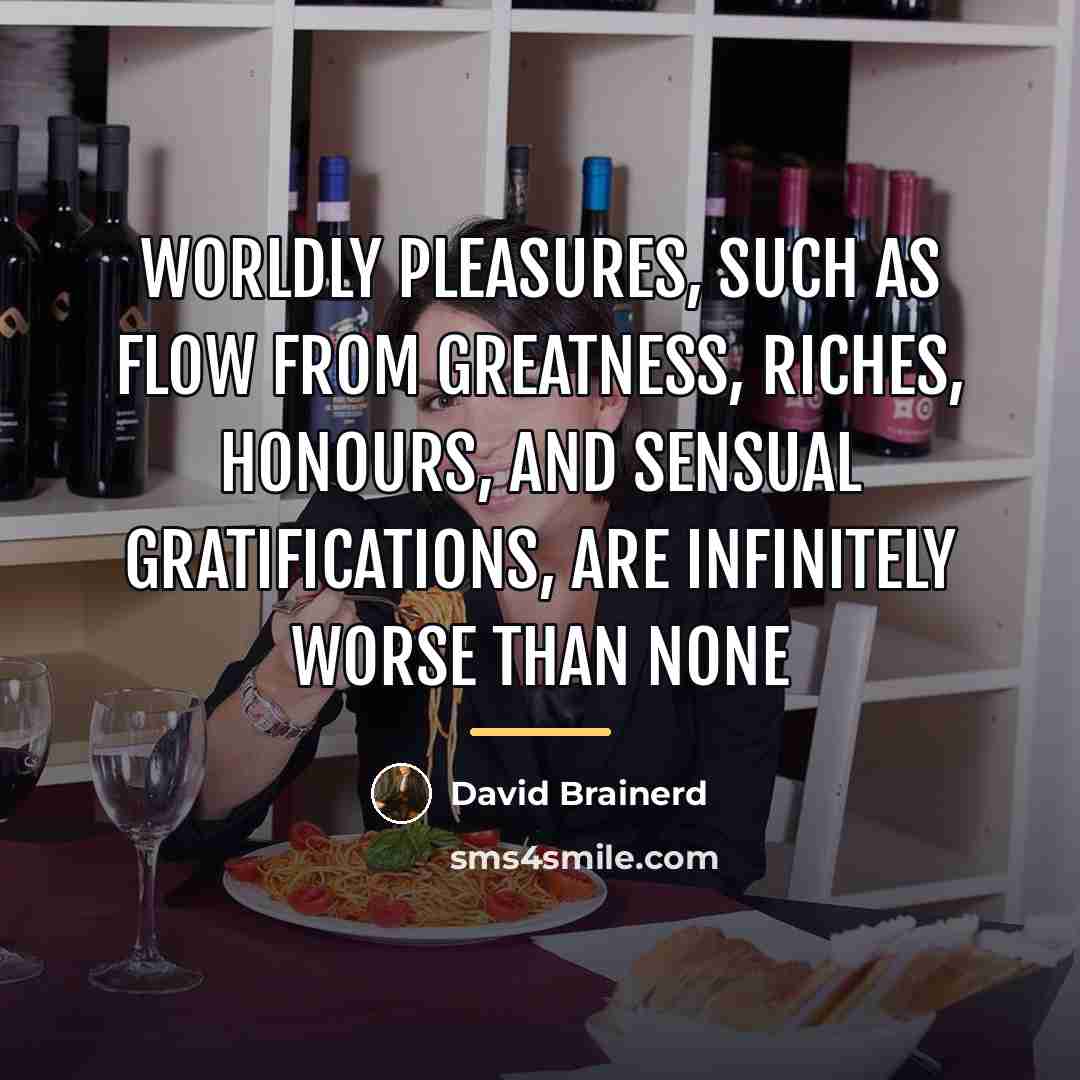“Worldly pleasures, such as flow from greatness, riches, honours, and…” quote by David Brainerd