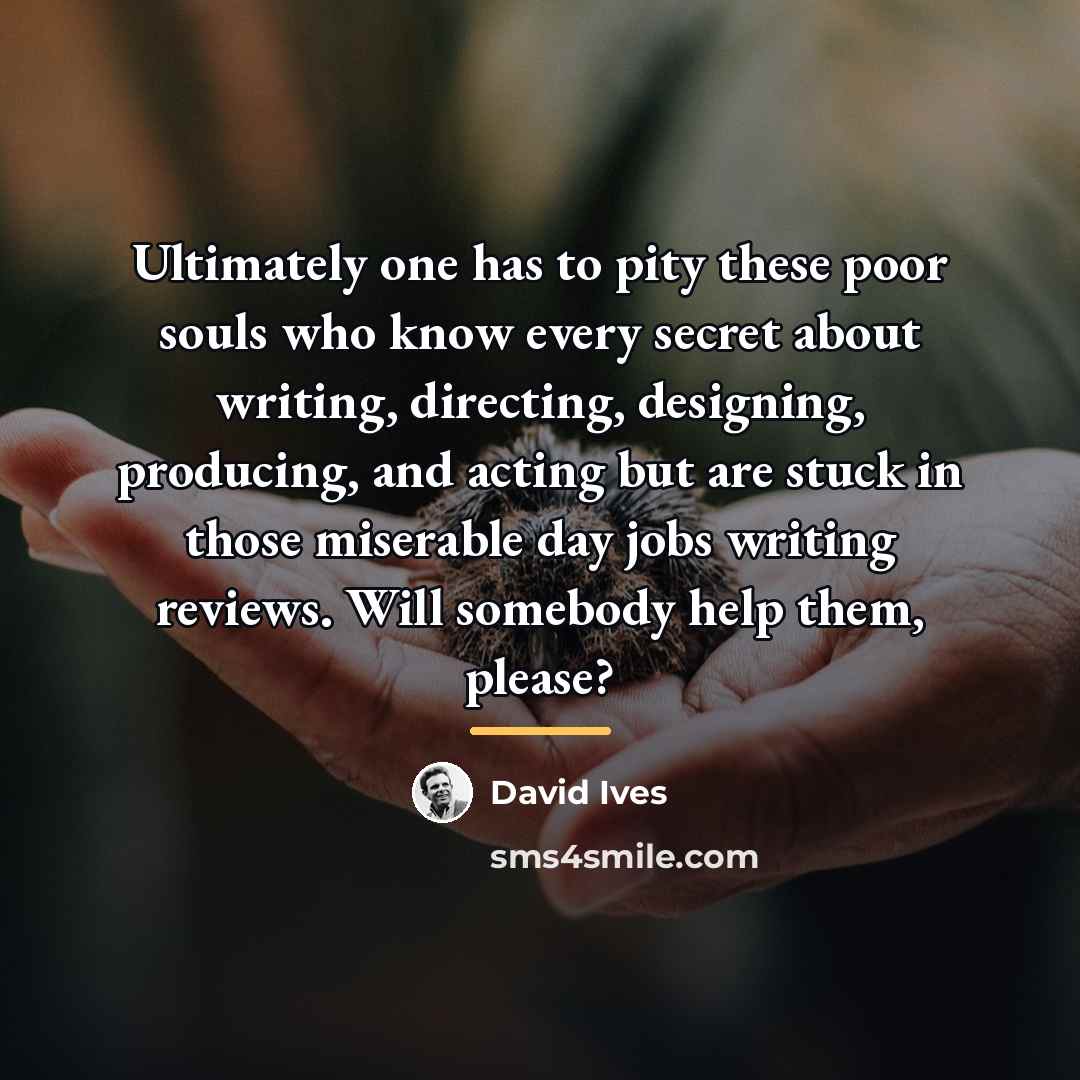 “Ultimately one has to pity these poor souls who know…” quote by David Ives