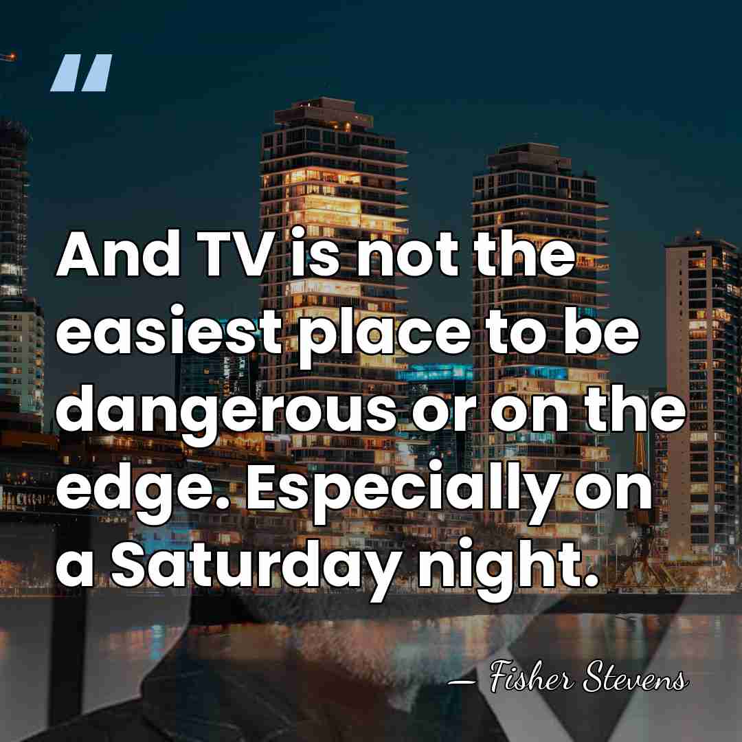 And TV is not the easiest place to be dangerous or on&hellip; - Fisher Stevens