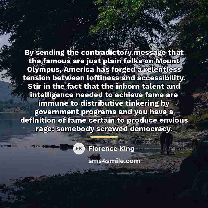 “By sending the contradictory message that the famous are just…” quote by Florence King