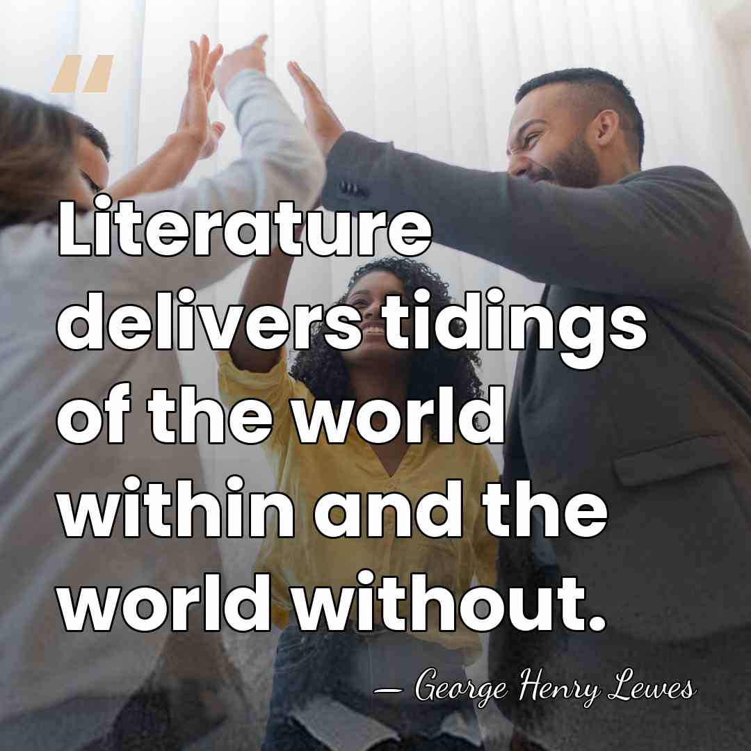 Literature delivers tidings of the world within and the world without. - George Henry Lewes
