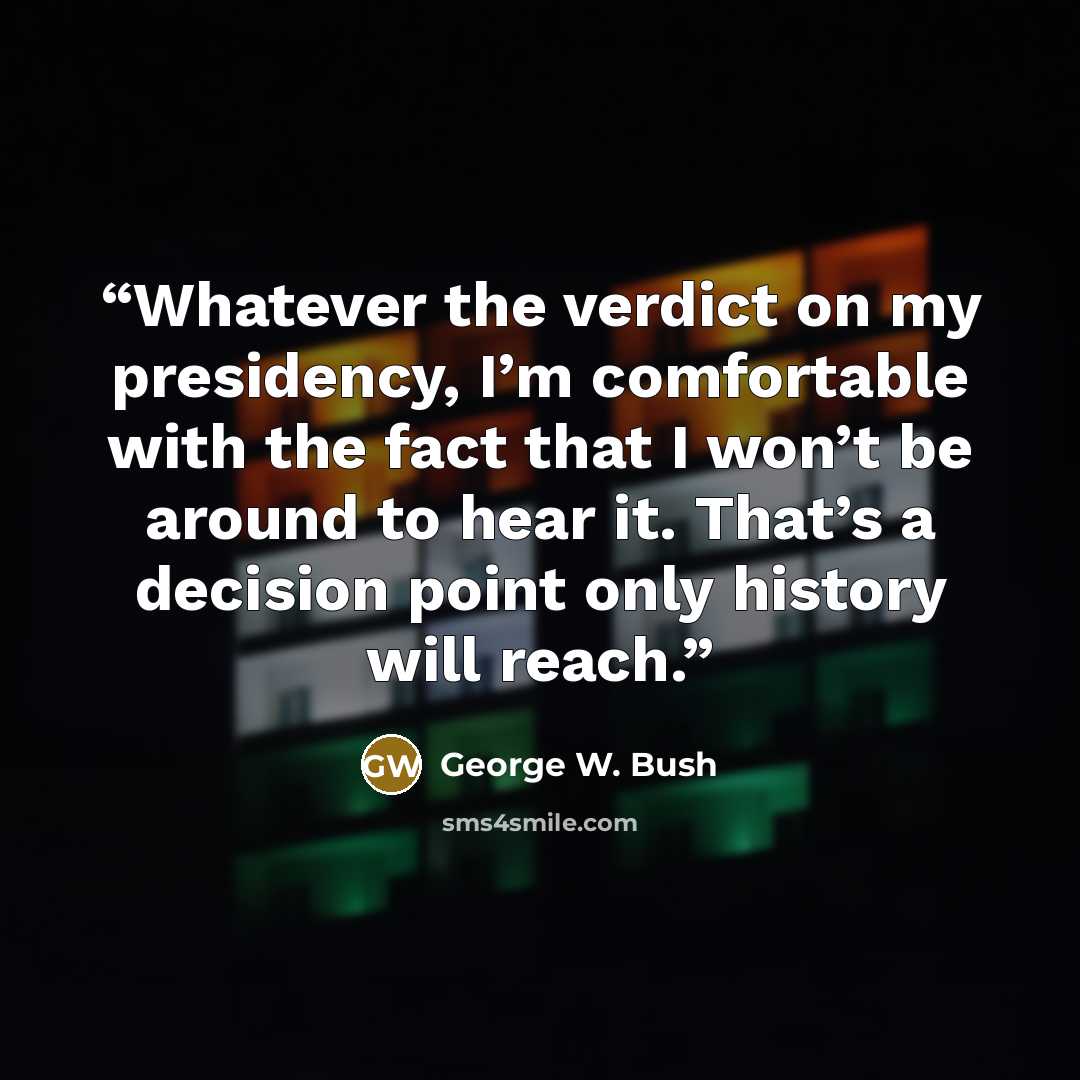 “Whatever the verdict on my presidency, I’m comfortable with the fact that I won’t be around to hear it. That’s a decision point only history will reach.” quote by George W. Bush