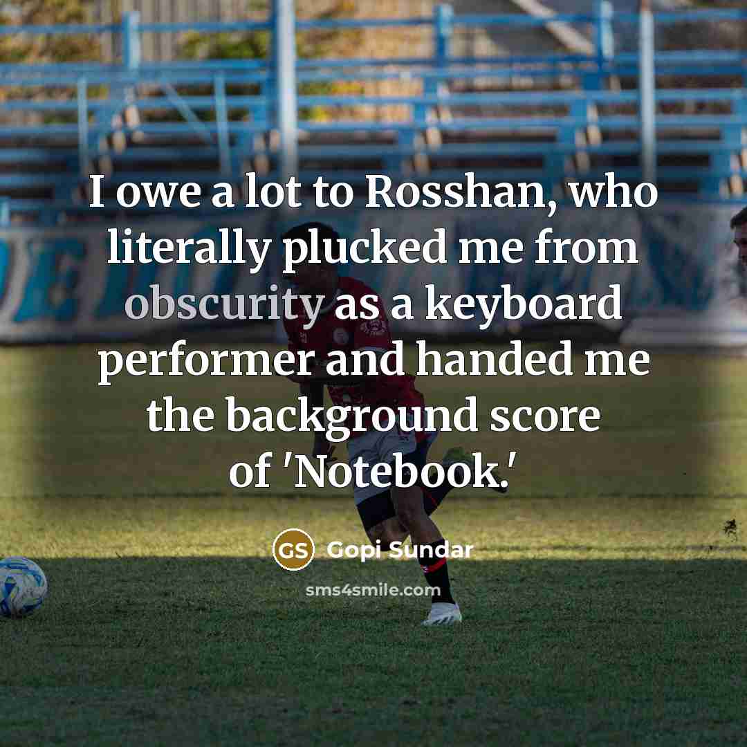 “I owe a lot to Rosshan, who literally plucked me…” quote by Gopi Sundar