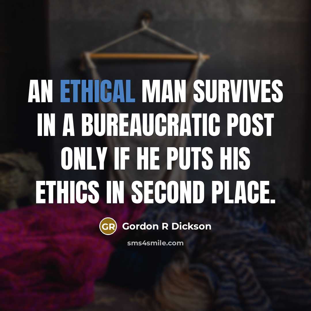 “An ethical man survives in a bureaucratic post only if he puts his ethics in second place.” quote by Gordon R Dickson