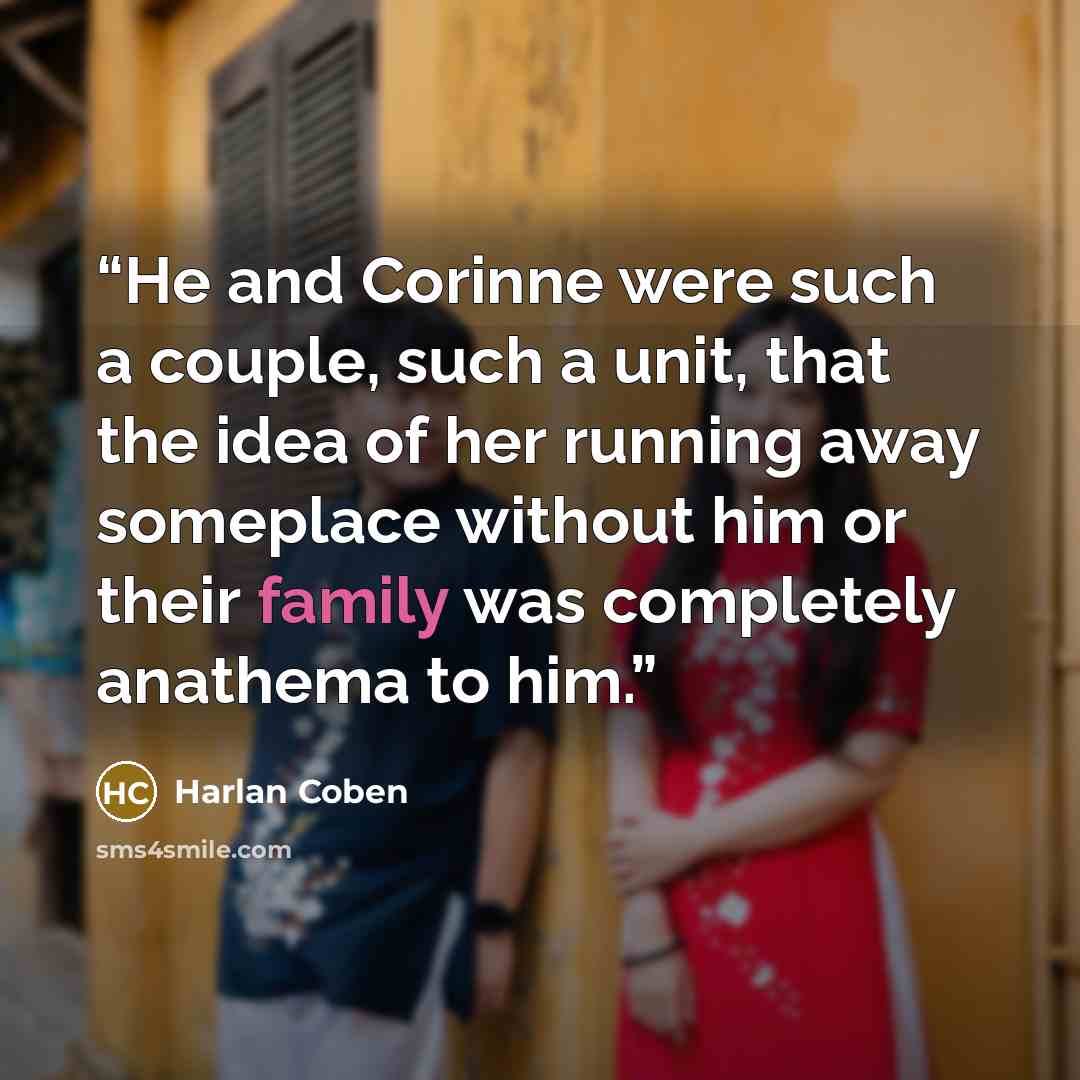 “He and Corinne were such a couple, such a unit, that the idea of her running away someplace without him or their family was completely anathema to him.” quote by Harlan Coben