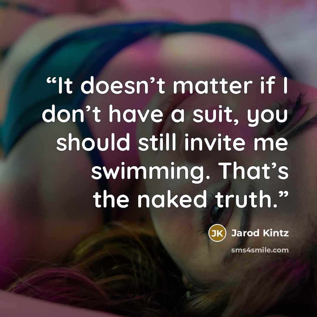 “It doesn’t matter if I don’t have a suit, you should still invite me swimming. That’s the naked truth.” quote by Jarod Kintz