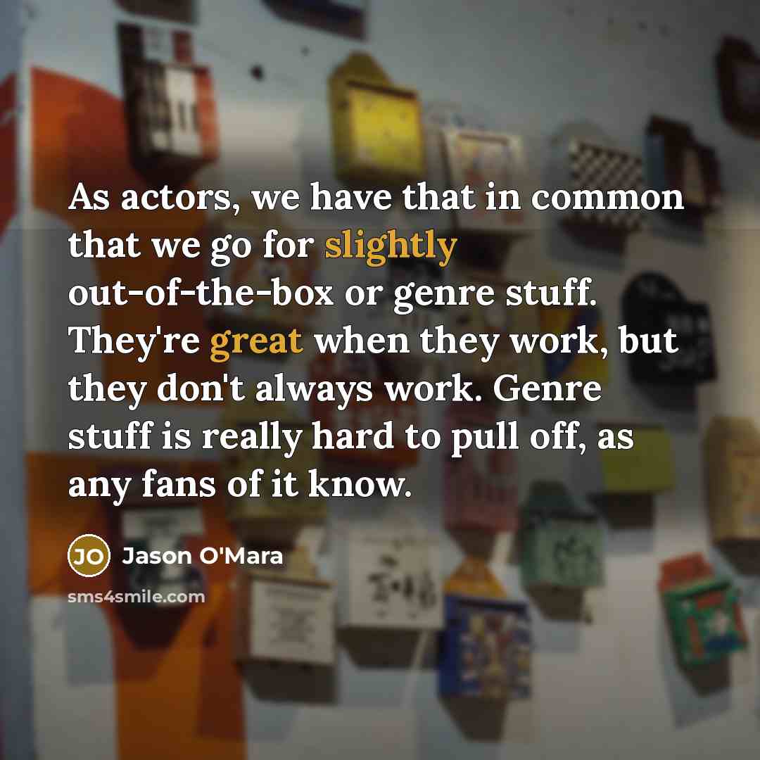 “As actors, we have that in common that we go for slightly out-of-the-box or genre stuff. They're great when they work, but they don't always work. Genre stuff is really hard to pull off, as any fans of it know.” quote by Jason O'Mara