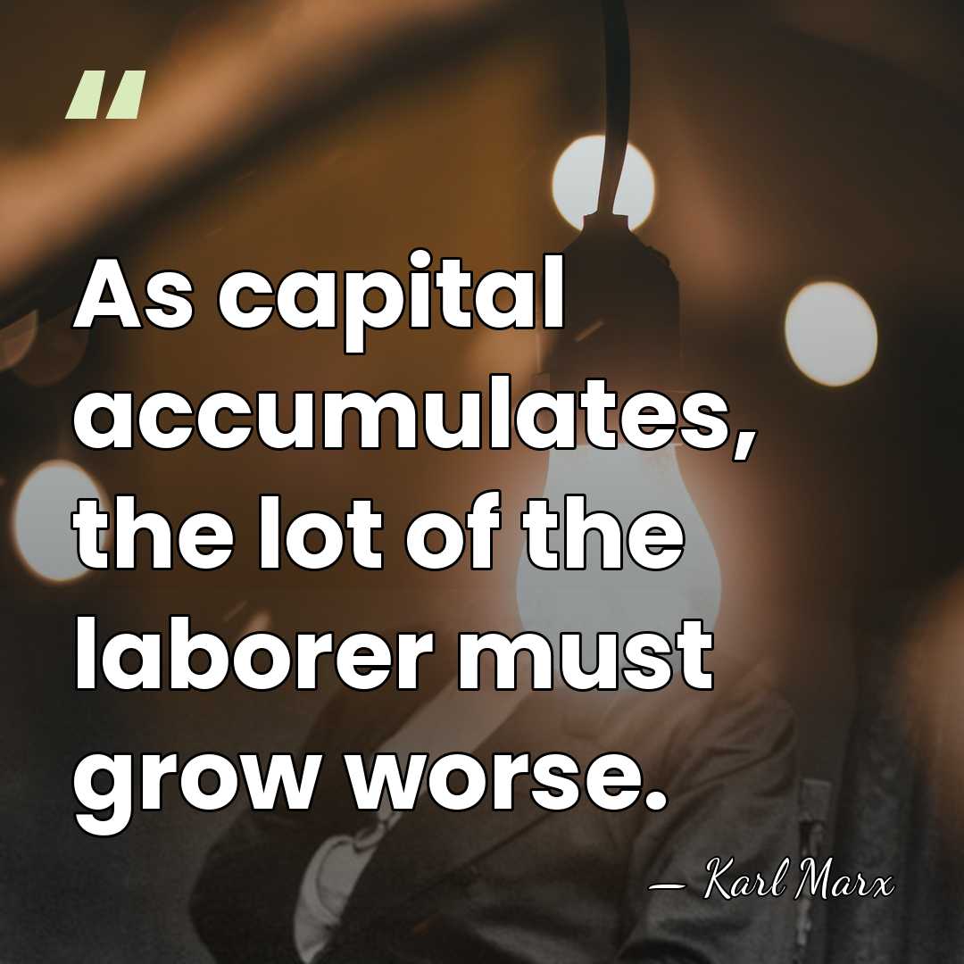 As capital accumulates, the lot of the laborer must grow worse. - Karl Marx