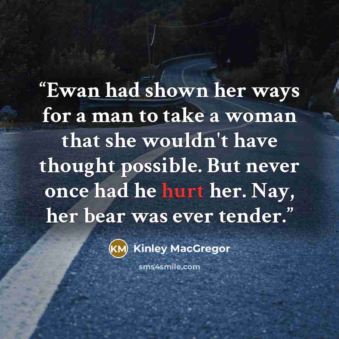 “Ewan had shown her ways for a man to take a woman that she wouldn't have thought possible. But never once had he hurt her. Nay, her bear was ever tender.” quote by Kinley MacGregor