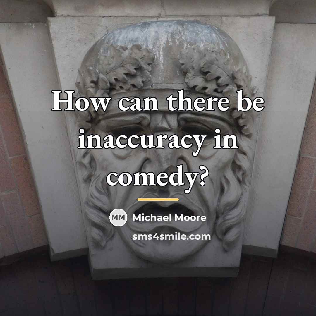 “How can there be inaccuracy in comedy?…” quote by Michael Moore