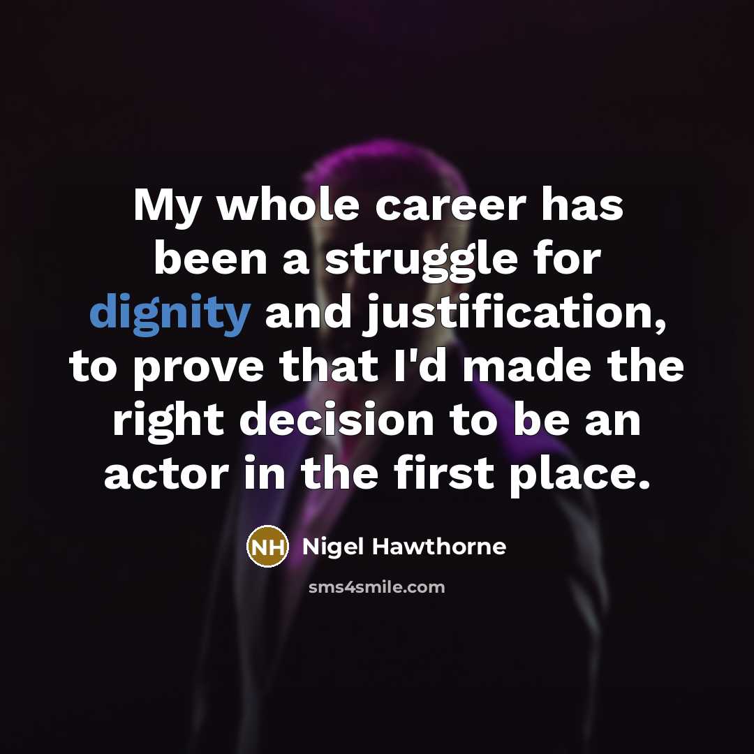 “My whole career has been a struggle for dignity and justification, to prove that I'd made the right decision to be an actor in the first place.” quote by Nigel Hawthorne