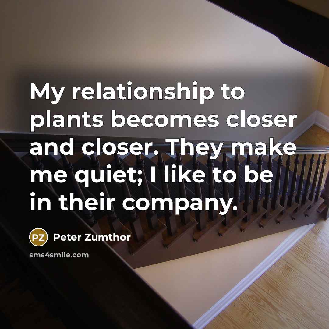 “My relationship to plants becomes closer and closer. They make…” quote by Peter Zumthor