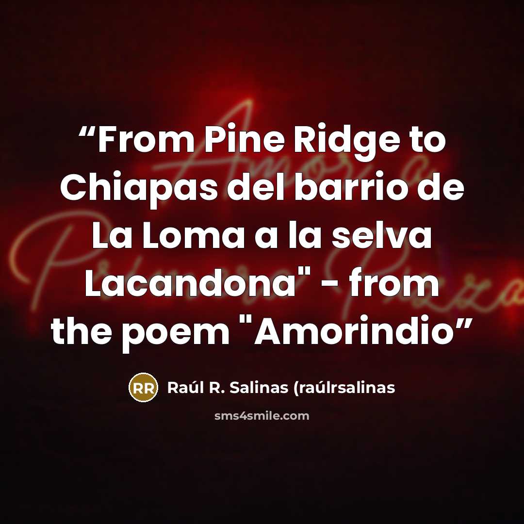 “From Pine Ridge to Chiapas del barrio de La Loma a la selva Lacandona" - from the poem "Amorindio” quote by Raúl R. Salinas (raúlrsalinas