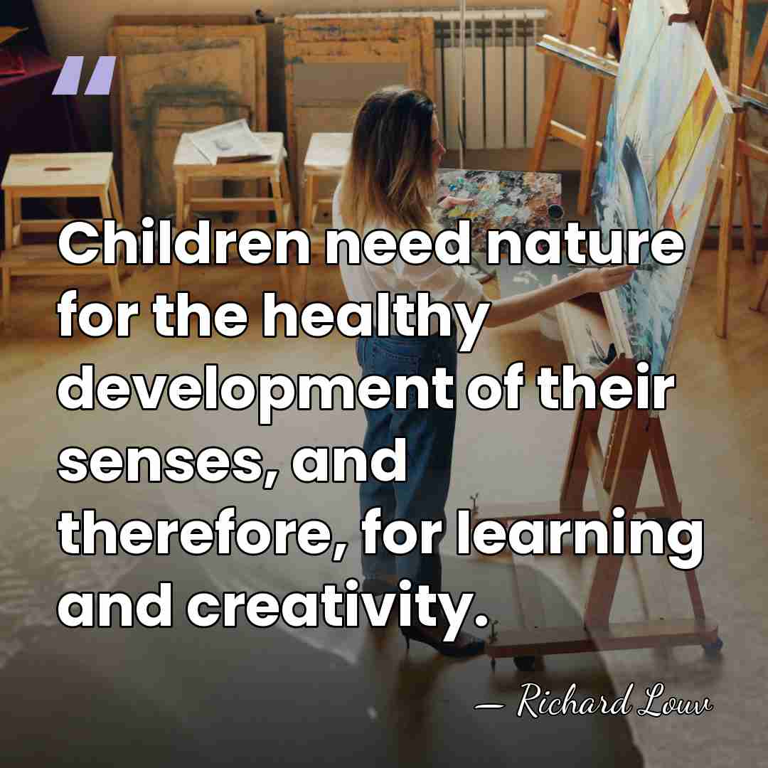 Children need nature for the healthy development of their senses, and therefore,&hellip; - Richard Louv