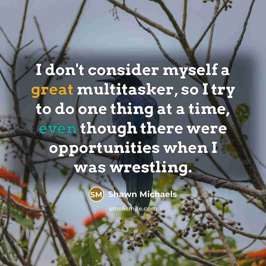 “I don't consider myself a great multitasker, so I try to do one thing at a time, even though there were opportunities when I was wrestling.” quote by Shawn Michaels