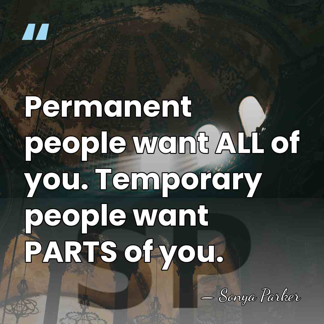 Permanent people want ALL of you. Temporary people want PARTS of you. - Sonya Parker