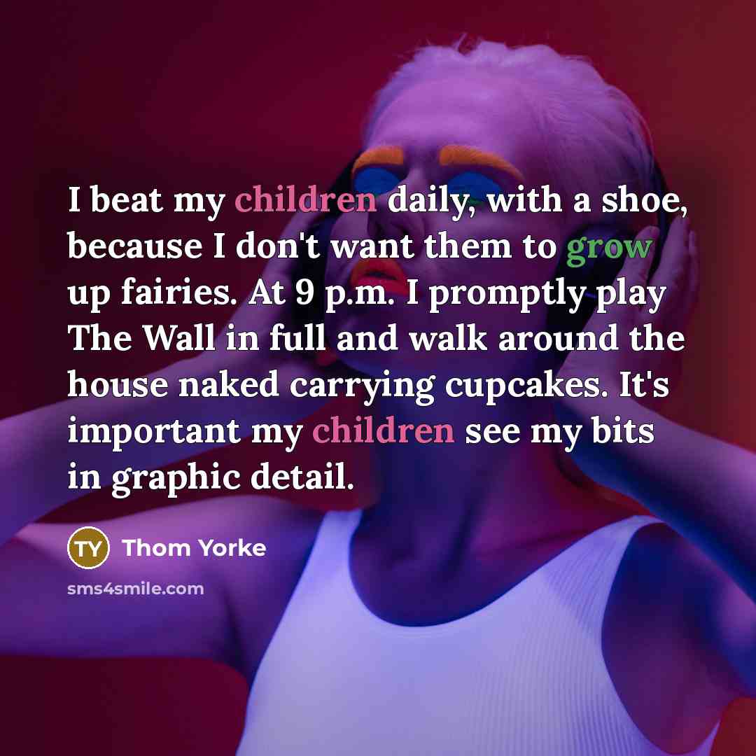 “I beat my children daily, with a shoe, because I…” quote by Thom Yorke