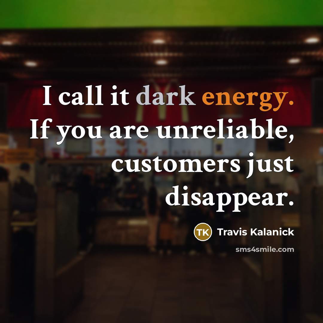 “I call it dark energy. If you are unreliable, customers…” quote by Travis Kalanick